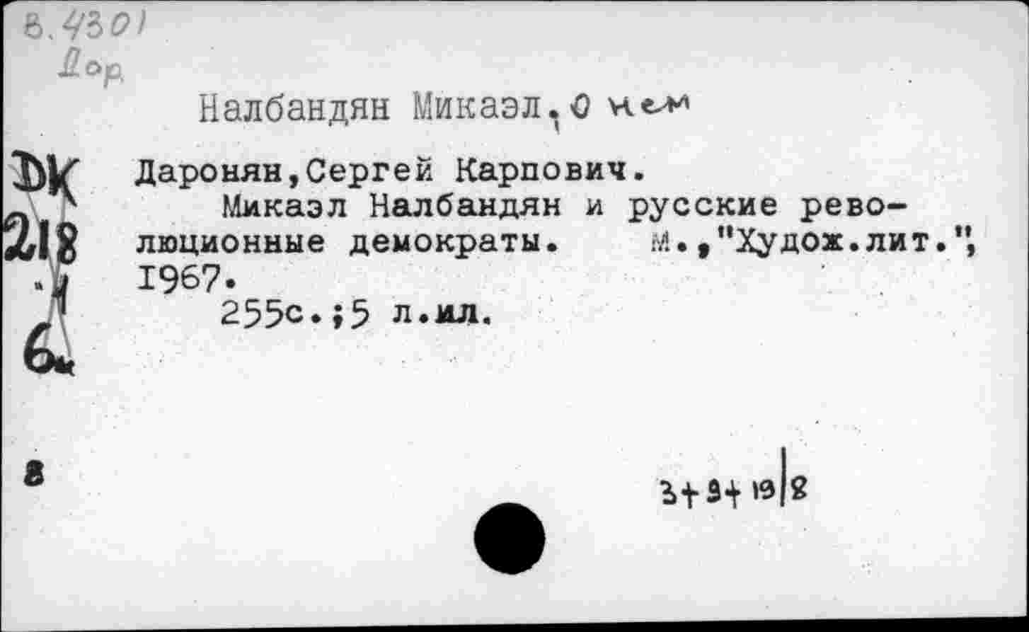 ﻿

Налбандян Микаэл.О нь*>
Даронян,Сергей Карпович.
Микаэл Налбандян и русские революционные демократы.	м.,"Худож.лит."
1967.
255с.;5 л.ил.
В
